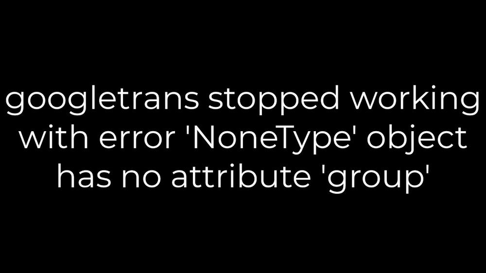The image is a black background with white text that says googletrans stopped working with error NoneType object has no attribute group.