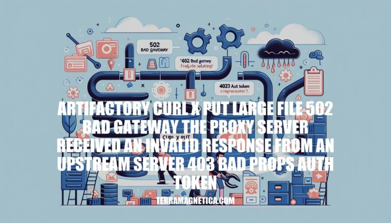Troubleshooting Artifactory Curl X Put Errors: Handling Large Files, 502 Bad Gateway, and 403 Auth Token Issues